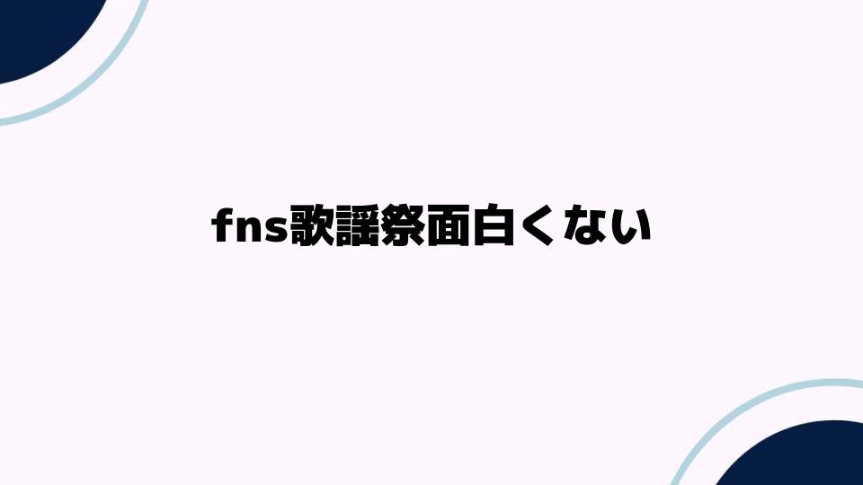 fns歌謡祭面白くない理由を考察